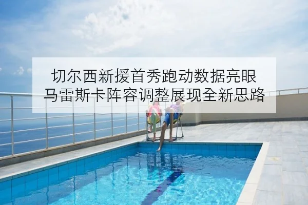 切尔西新援首秀跑动数据亮眼 马雷斯卡阵容调整展现全新思路（BaJIeSPORtS）