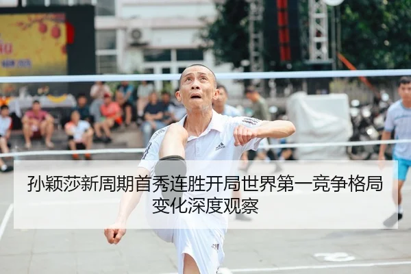孙颖莎新周期首秀连胜开局世界第一竞争格局变化深度观察